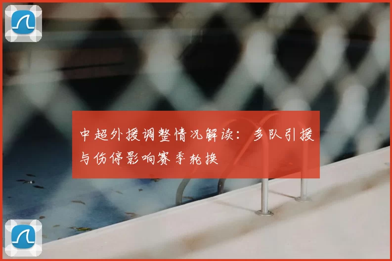 中超外援调整情况解读：多队引援与伤停影响赛季轮换