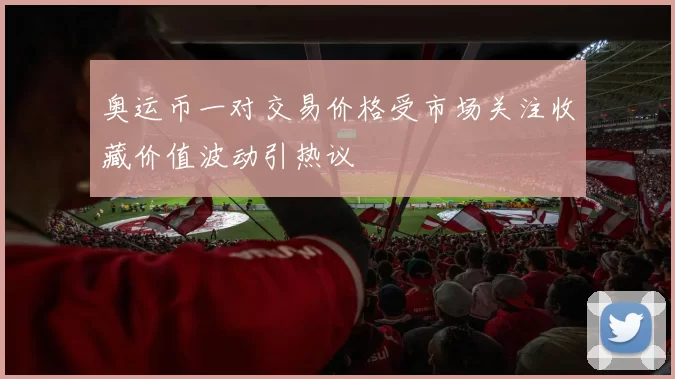 奥运币一对交易价格受市场关注收藏价值波动引热议