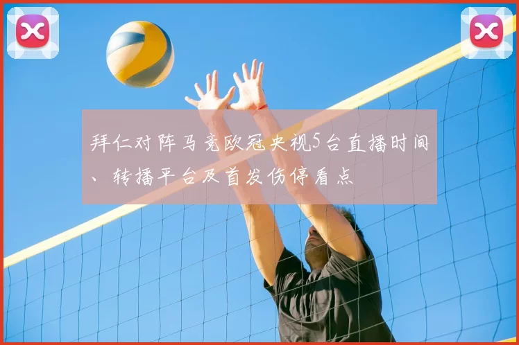 拜仁对阵马竞欧冠央视5台直播时间、转播平台及首发伤停看点