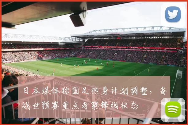 日本媒体称国足热身计划调整,备战世预赛重点考察锋线状态