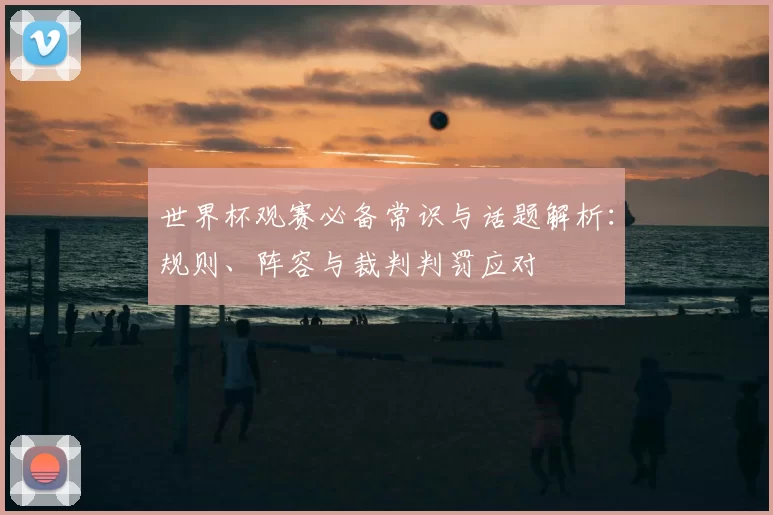 世界杯观赛必备常识与话题解析：规则、阵容与裁判判罚应对