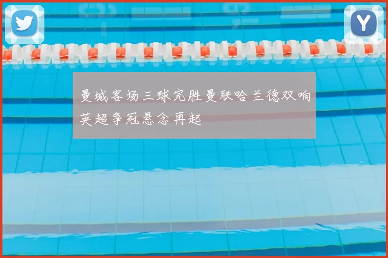 曼城客场三球完胜曼联哈兰德双响英超争冠悬念再起