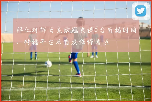 拜仁对阵马竞欧冠央视5台直播时间、转播平台及首发伤停看点