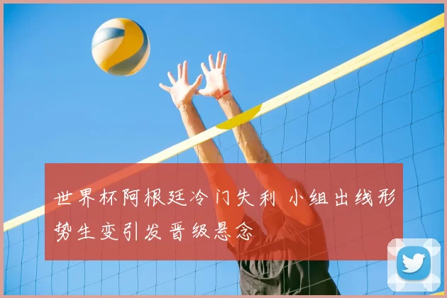 世界杯阿根廷冷门失利 小组出线形势生变引发晋级悬念