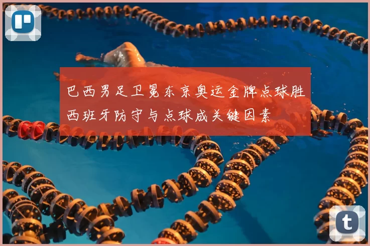 巴西男足卫冕东京奥运金牌点球胜西班牙防守与点球成关键因素