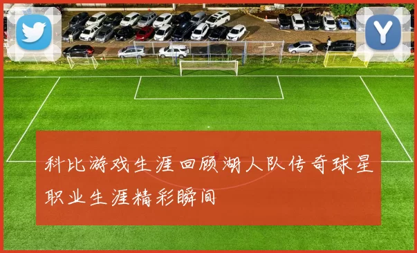 科比游戏生涯回顾湖人队传奇球星职业生涯精彩瞬间