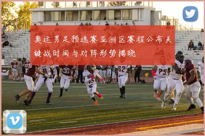 奥运男足预选赛亚洲区赛程公布关键战时间与对阵形势揭晓