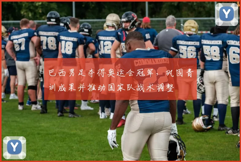 巴西男足夺得奥运会冠军，巩固青训成果并推动国家队战术调整